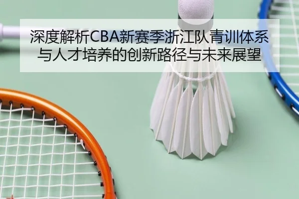 深度解析CBA新赛季浙江队青训体系与人才培养的创新路径与未来展望